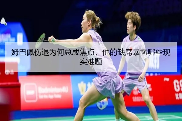 姆巴佩伤退为何总成焦点，他的缺席暴露哪些现实难题